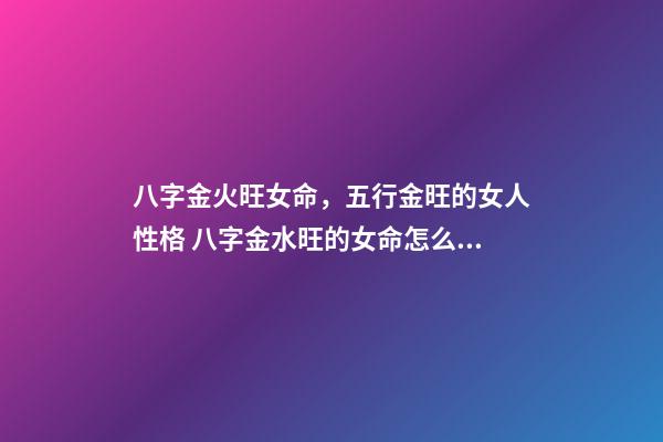 八字金火旺女命，五行金旺的女人性格 八字金水旺的女命怎么樣？-第1張-觀點-玄機派